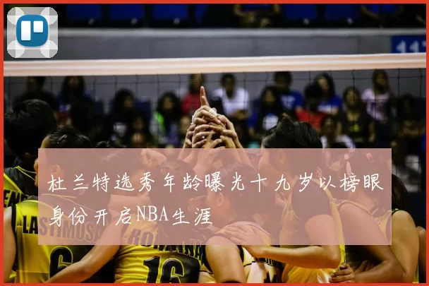 杜兰特选秀年龄曝光十九岁以榜眼身份开启NBA生涯