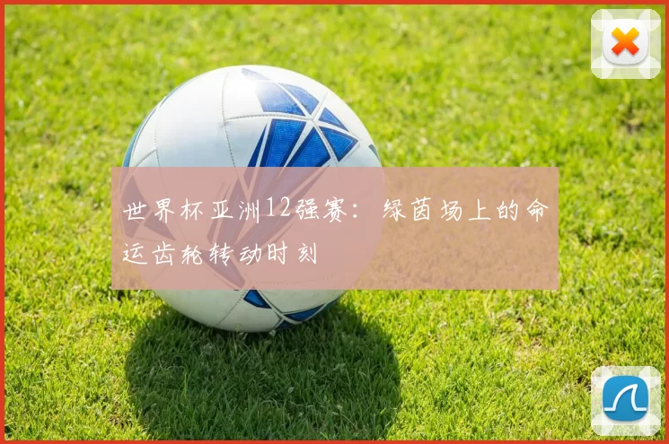 世界杯亚洲12强赛:绿茵场上的命运齿轮转动时刻