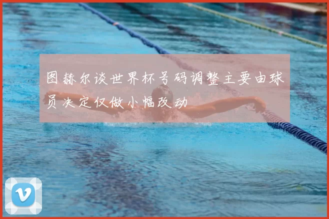 图赫尔谈世界杯号码调整主要由球员决定仅做小幅改动