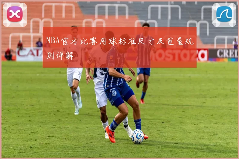 NBA官方比赛用球标准尺寸及重量规则详解
