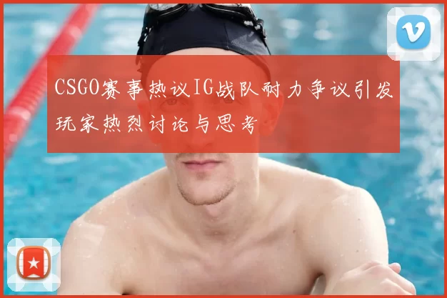 CSGO赛事热议IG战队耐力争议引发玩家热烈讨论与思考