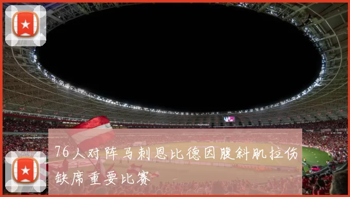 76人对阵马刺恩比德因腹斜肌拉伤缺席重要比赛