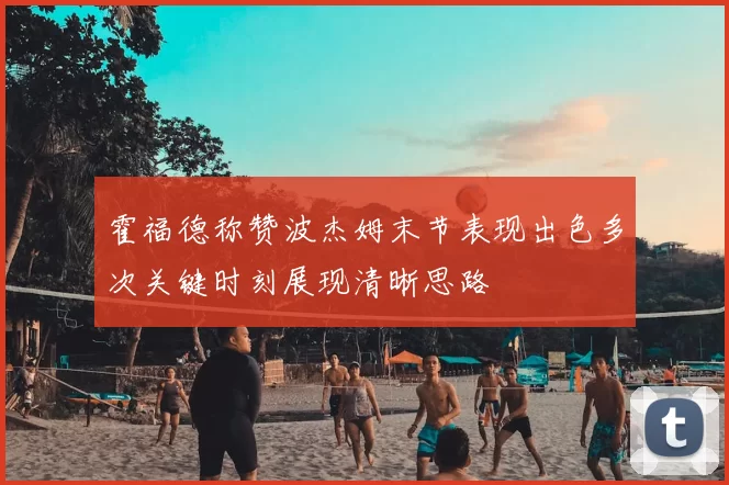 霍福德称赞波杰姆末节表现出色多次关键时刻展现清晰思路