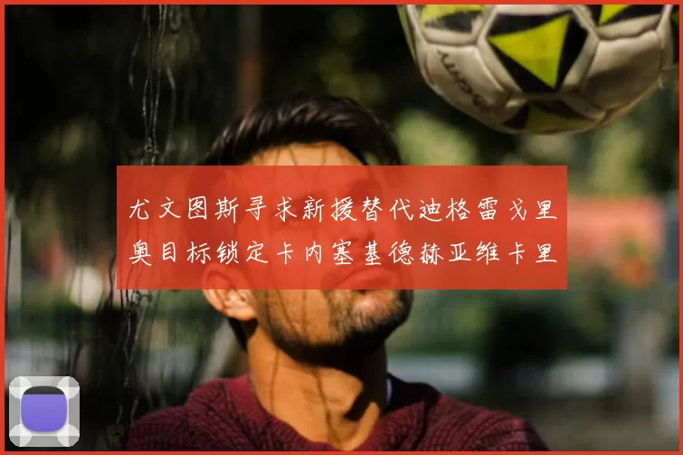 尤文图斯寻求新援替代迪格雷戈里奥目标锁定卡内塞基德赫亚维卡里奥