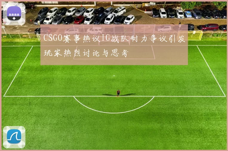 CSGO赛事热议IG战队耐力争议引发玩家热烈讨论与思考
