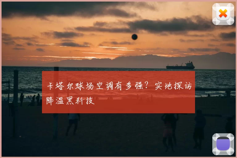 卡塔尔球场空调有多强？实地探访降温黑科技