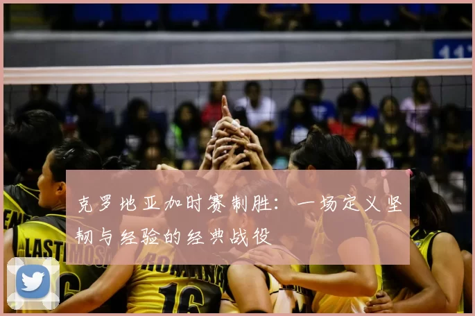 克罗地亚加时赛制胜：一场定义坚韧与经验的经典战役
