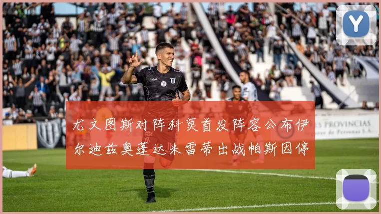 尤文图斯对阵科莫首发阵容公布伊尔迪兹奥蓬达米雷蒂出战帕斯因停赛缺席