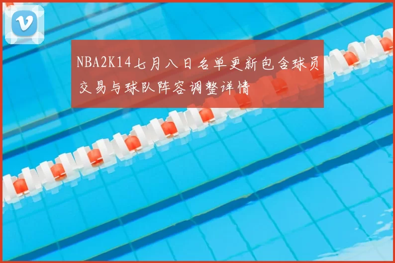 NBA2K14七月八日名单更新包含球员交易与球队阵容调整详情