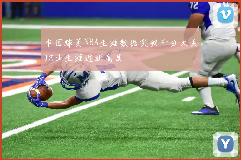 中国球员NBA生涯数据突破千分大关职业生涯迎新高度