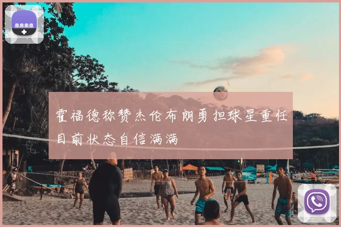 霍福德称赞杰伦布朗勇担球星重任目前状态自信满满