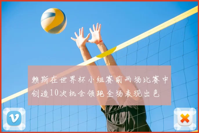 赖斯在世界杯小组赛前两场比赛中创造10次机会领跑全场表现出色