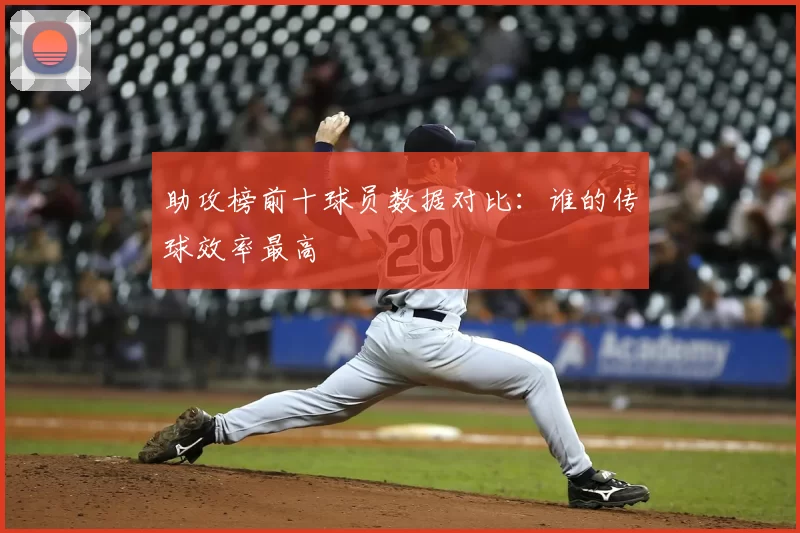 助攻榜前十球员数据对比：谁的传球效率最高