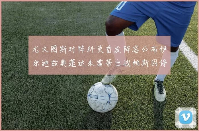尤文图斯对阵科莫首发阵容公布伊尔迪兹奥蓬达米雷蒂出战帕斯因停赛缺席