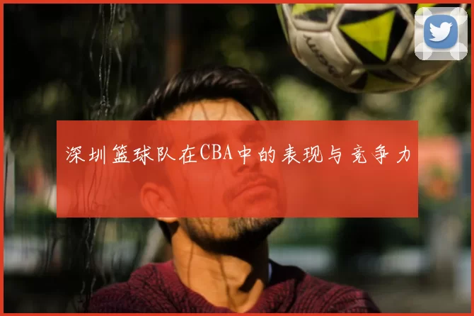 深圳篮球队在CBA中的表现与竞争力