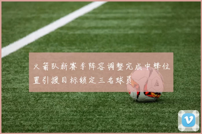 火箭队新赛季阵容调整完成中锋位置引援目标锁定三名球员