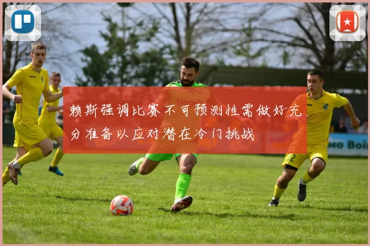 赖斯强调比赛不可预测性需做好充分准备以应对潜在冷门挑战