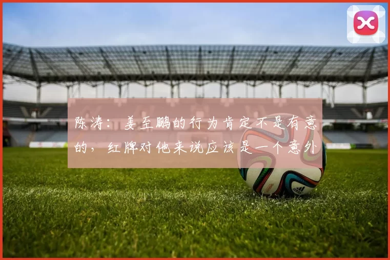 陈涛：姜至鹏的行为肯定不是有意的，红牌对他来说应该是一个意外