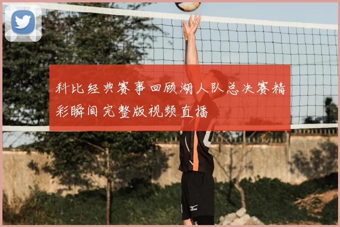 科比经典赛事回顾湖人队总决赛精彩瞬间完整版视频直播