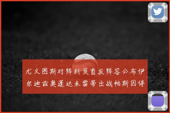 尤文图斯对阵科莫首发阵容公布伊尔迪兹奥蓬达米雷蒂出战帕斯因停赛缺席