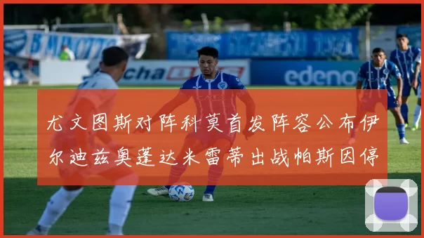 尤文图斯对阵科莫首发阵容公布伊尔迪兹奥蓬达米雷蒂出战帕斯因停赛缺席