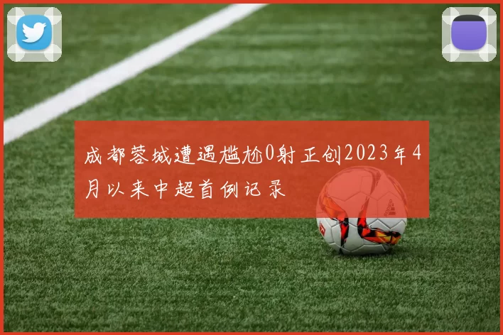 成都蓉城遭遇尴尬0射正创2023年4月以来中超首例记录