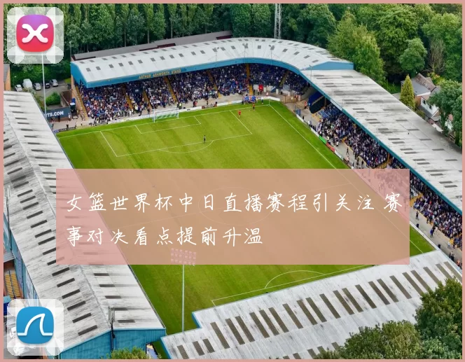 女篮世界杯中日直播赛程引关注 赛事对决看点提前升温