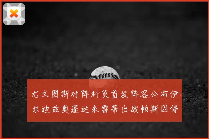 尤文图斯对阵科莫首发阵容公布伊尔迪兹奥蓬达米雷蒂出战帕斯因停赛缺席